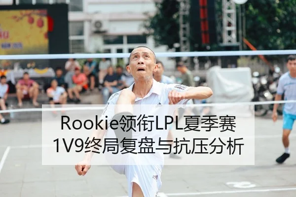 Rookie领衔LPL夏季赛1V9终局复盘与抗压分析