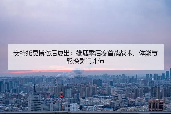 安特托昆博伤后复出：雄鹿季后赛首战战术、体能与轮换影响评估